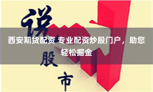 西安期货配资 专业配资炒股门户，助您轻松掘金