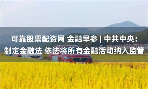 可靠股票配资网 金融早参 | 中共中央：制定金融法 依法将所有金融活动纳入监管