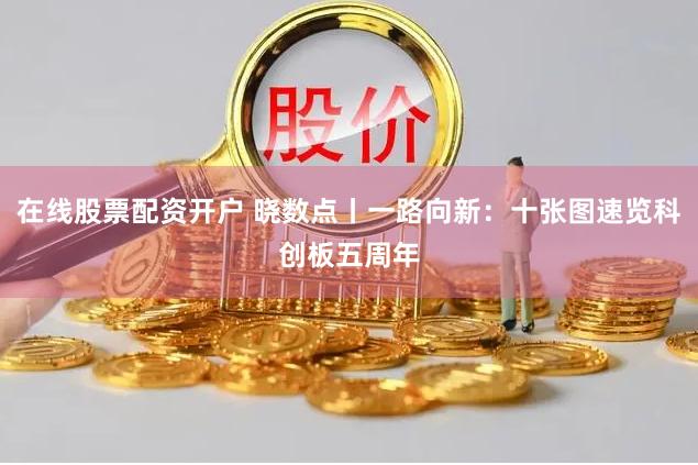 在线股票配资开户 晓数点丨一路向新：十张图速览科创板五周年