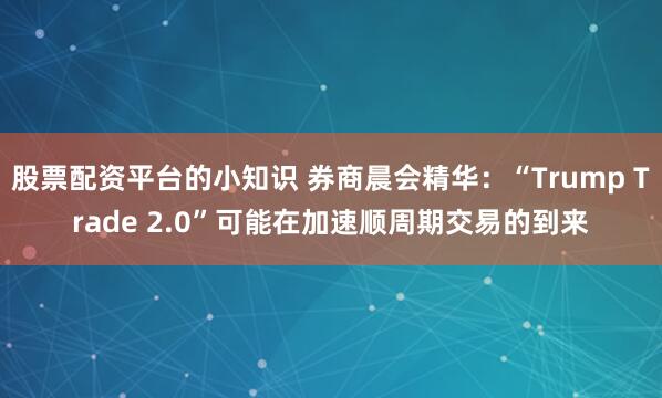 股票配资平台的小知识 券商晨会精华：“Trump Trade 2.0”可能在加速顺周期交易的到来