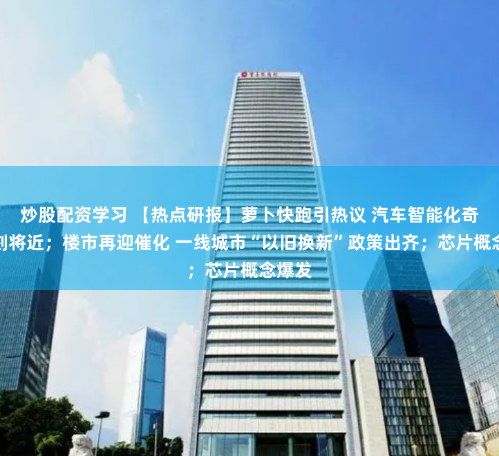 炒股配资学习 【热点研报】萝卜快跑引热议 汽车智能化奇点时刻将近；楼市再迎催化 一线城市“以旧换新”政策出齐；芯片概念爆发