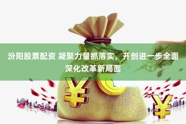 汾阳股票配资 凝聚力量抓落实，开创进一步全面深化改革新局面