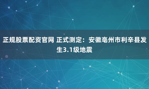 正规股票配资官网 正式测定：安徽亳州市利辛县发生3.1级地震