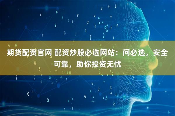 期货配资官网 配资炒股必选网站：问必选，安全可靠，助你投资无忧