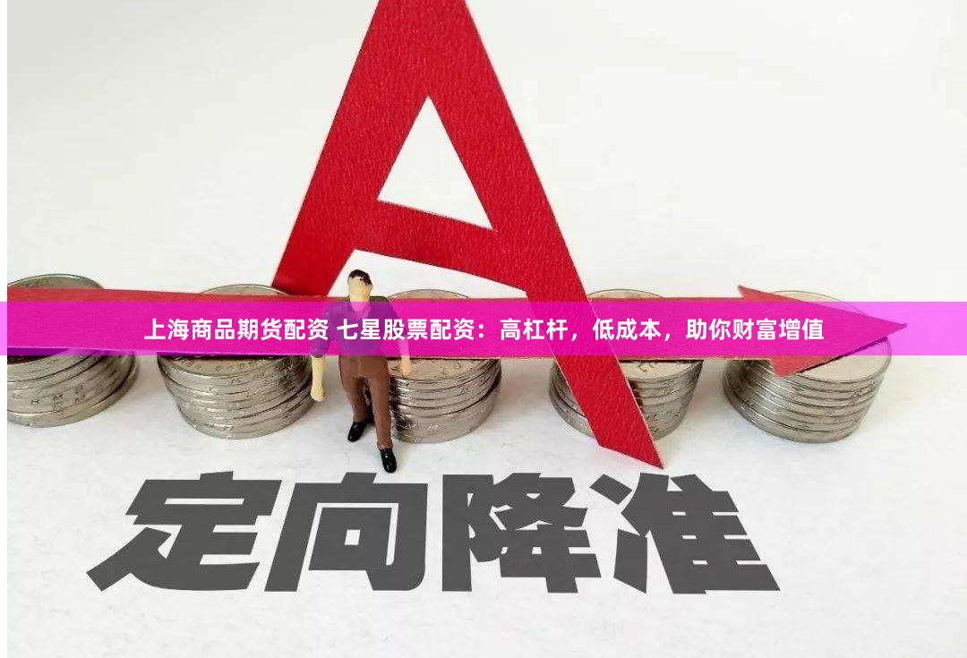 上海商品期货配资 七星股票配资：高杠杆，低成本，助你财富增值