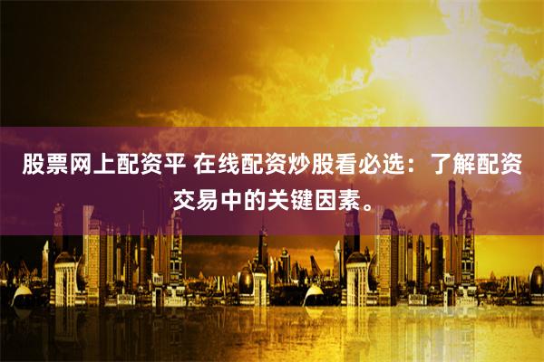 股票网上配资平 在线配资炒股看必选：了解配资交易中的关键因素。