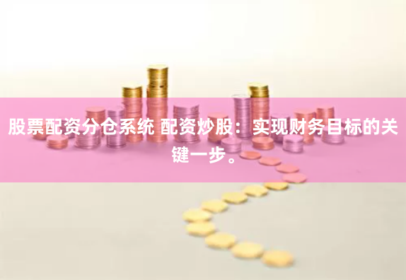 股票配资分仓系统 配资炒股：实现财务目标的关键一步。