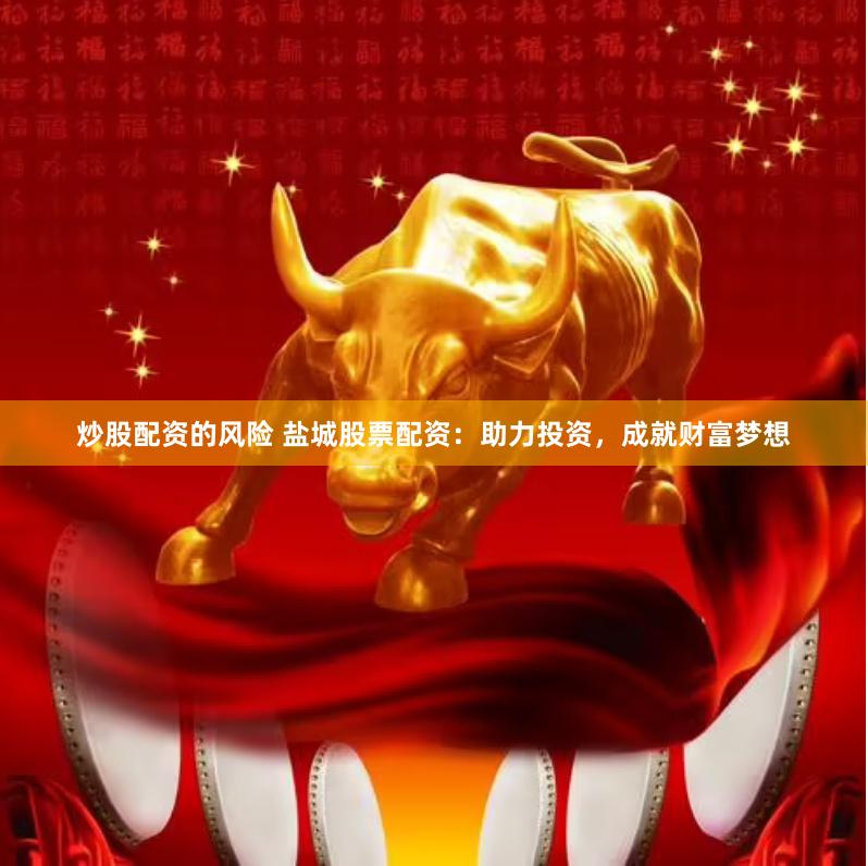 炒股配资的风险 盐城股票配资：助力投资，成就财富梦想