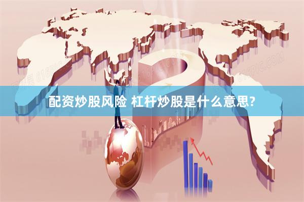 配资炒股风险 杠杆炒股是什么意思?