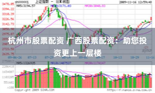 杭州市股票配资 广西股票配资：助您投资更上一层楼