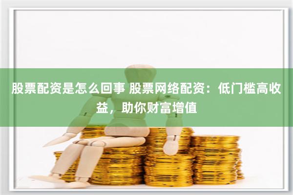 股票配资是怎么回事 股票网络配资：低门槛高收益，助你财富增值