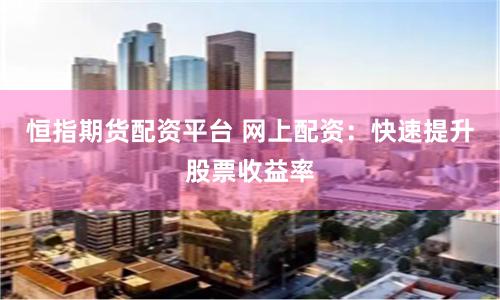 恒指期货配资平台 网上配资：快速提升股票收益率