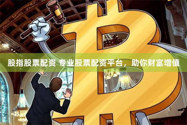 股指股票配资 专业股票配资平台，助你财富增值