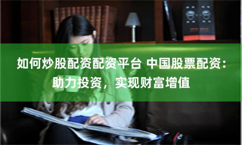 如何炒股配资配资平台 中国股票配资：助力投资，实现财富增值
