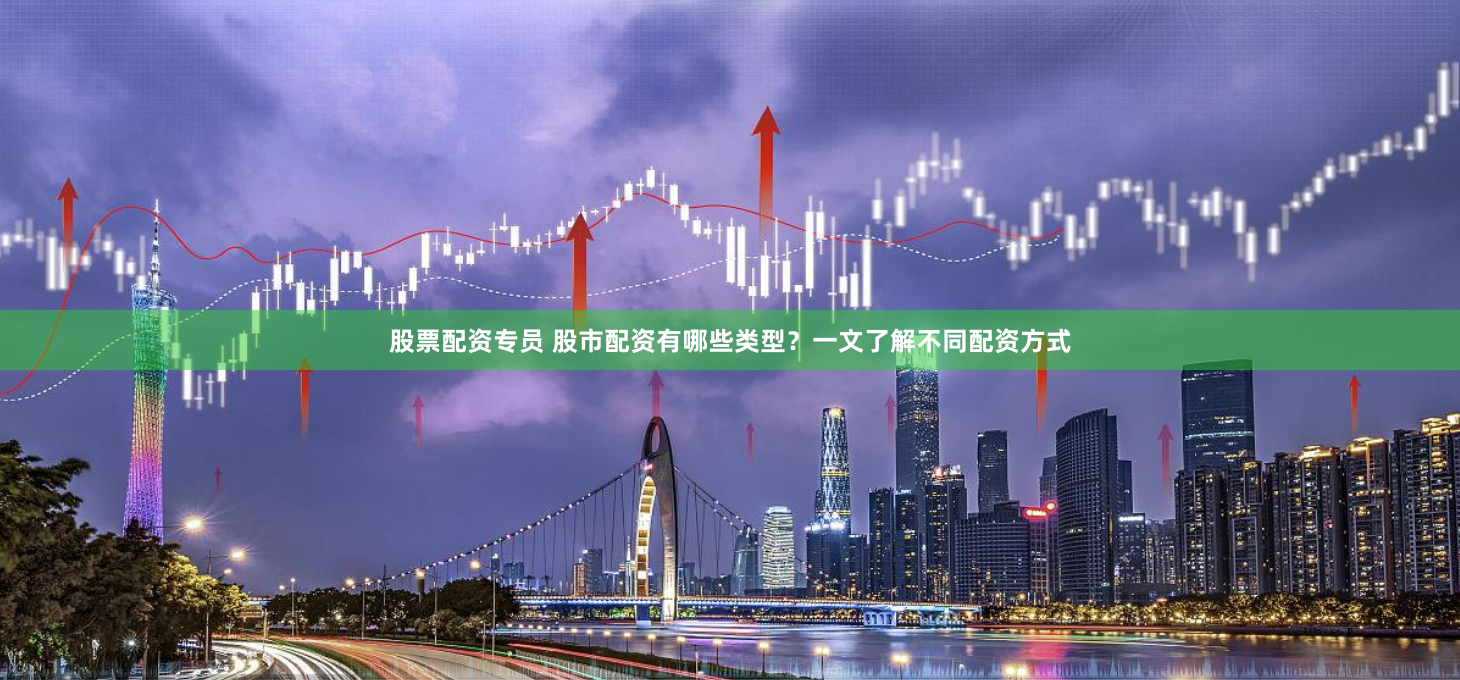 股票配资专员 股市配资有哪些类型？一文了解不同配资方式