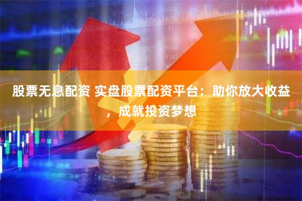 股票无息配资 实盘股票配资平台：助你放大收益，成就投资梦想
