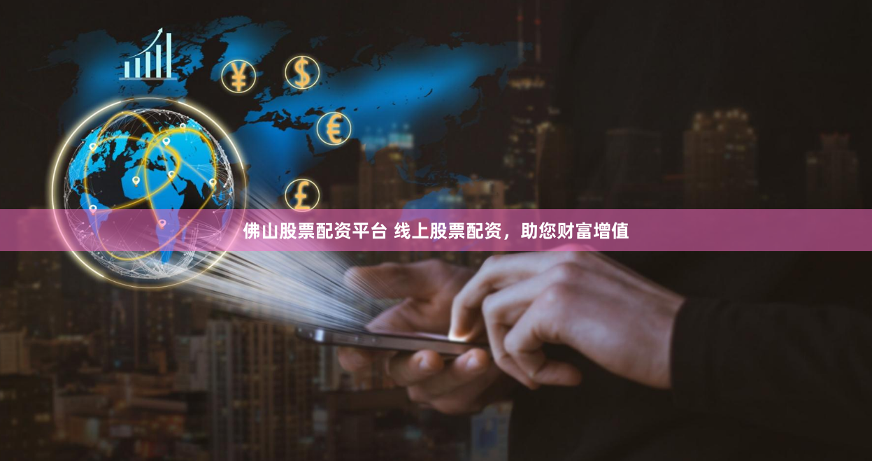 佛山股票配资平台 线上股票配资，助您财富增值