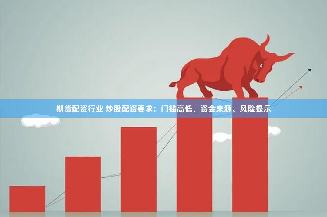 期货配资行业 炒股配资要求：门槛高低、资金来源、风险提示