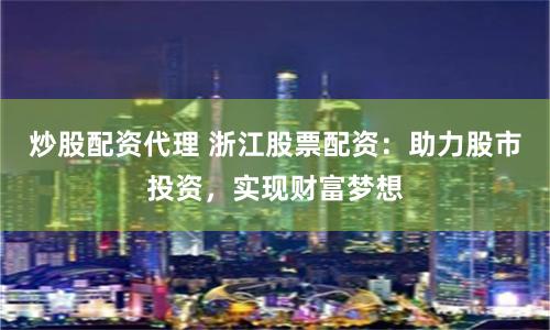 炒股配资代理 浙江股票配资：助力股市投资，实现财富梦想