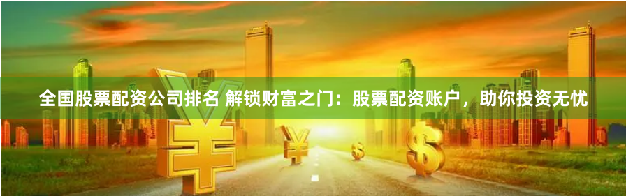 全国股票配资公司排名 解锁财富之门：股票配资账户，助你投资无忧
