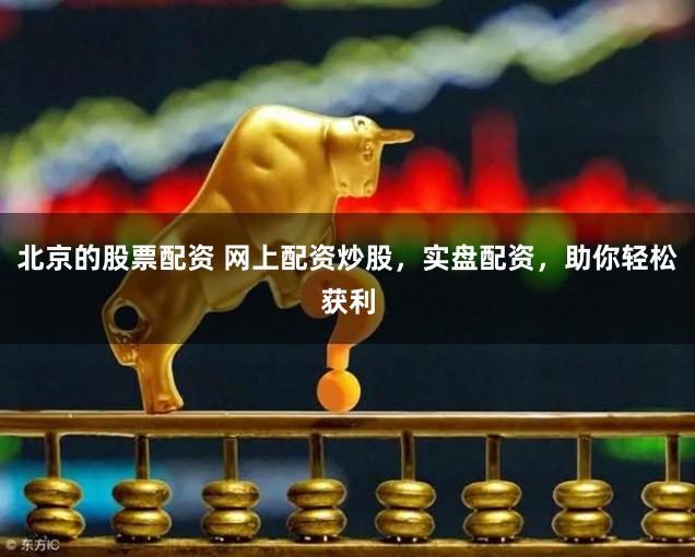 北京的股票配资 网上配资炒股，实盘配资，助你轻松获利