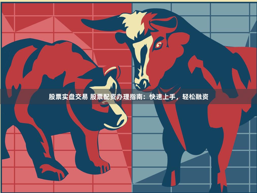 股票实盘交易 股票配资办理指南：快速上手，轻松融资