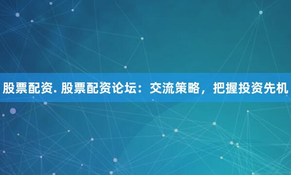股票配资. 股票配资论坛：交流策略，把握投资先机