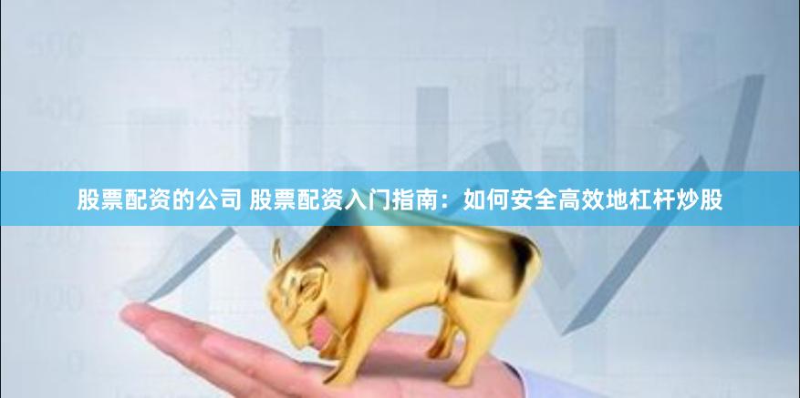 股票配资的公司 股票配资入门指南：如何安全高效地杠杆炒股