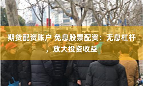 期货配资账户 免息股票配资：无息杠杆，放大投资收益