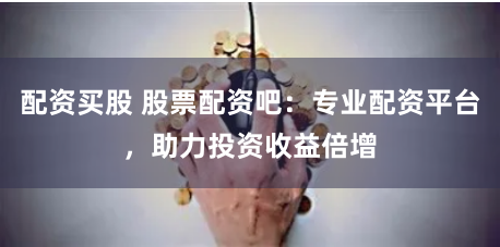 配资买股 股票配资吧：专业配资平台，助力投资收益倍增