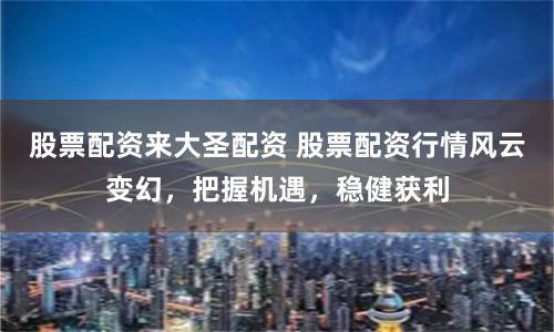 股票配资来大圣配资 股票配资行情风云变幻，把握机遇，稳健获利