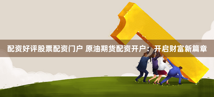 配资好评股票配资门户 原油期货配资开户：开启财富新篇章