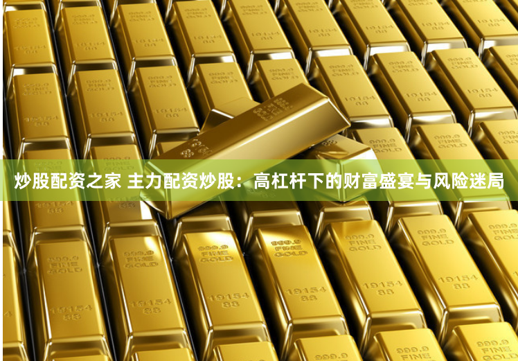 炒股配资之家 主力配资炒股：高杠杆下的财富盛宴与风险迷局