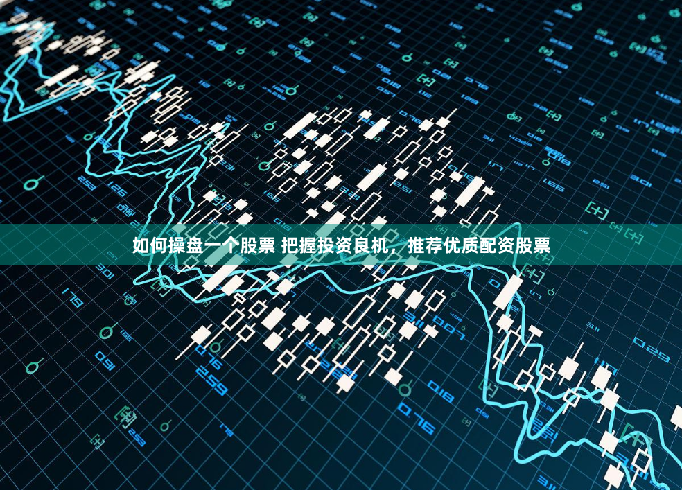 如何操盘一个股票 把握投资良机，推荐优质配资股票